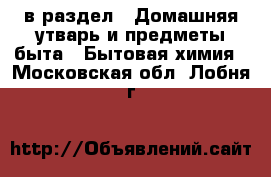  в раздел : Домашняя утварь и предметы быта » Бытовая химия . Московская обл.,Лобня г.